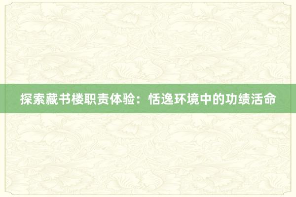 探索藏书楼职责体验：恬逸环境中的功绩活命